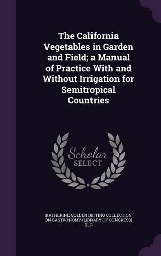 The California Vegetables in Garden and Field; A Manual of Practice with and Without Irrigation for Semitropical Countries