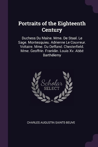 Portraits of the Eighteenth Century: Duchess Du Maine. Mme. De Staal. Le Sage. Montesquieu. Adrienne Le Couvreur. Voltaire. Mme. Du Deffand. Chesterfield. Mme. Geoffrin. Franklin. Louis
