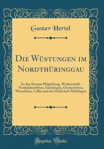 Die Wüstungen Im Nordthüringgau: In Den Kreisen Magdeburg, Wolmirstedt, Neuhaldensleben, Gardelegen, Oschersleben, Wanzleben, Calbe Und Der Grafschaft Mühlingen (Classic Reprint)