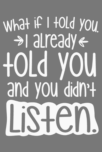 What If I Told You. I Already Told You And You Didn't Listen.: What If I Told You. I Already Told You And You Didn't Listen. Gift 6x9 Journal Gift Notebook with 125 Lined Pages