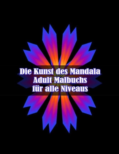 Die Kunst des Mandala Adult Malbuchs für alle Niveaus: 100 magische Mandalas Blumen Ein Malbuch für Erwachsene mit lustigen, einfachen und entspannenden Mandalas