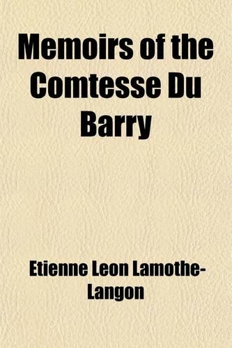Memoirs of the Comtesse Du Barry; With Minute Details of Her Entire Career as Favorite of Louis XV.