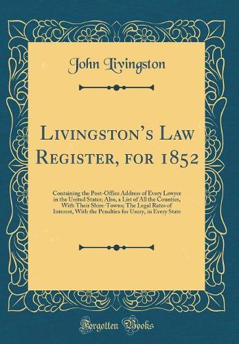 Livingstons Law Register, for 1852: Containing the Post-Office Address of Every Lawyer in the United States; Also, a List of All the Counties, With Their Shire-Towns; The Legal Rates of Interest, With the Penalties for Usury, in Every State
