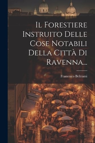 Il Forestiere Instruito Delle Cose Notabili Della Città Di Ravenna...