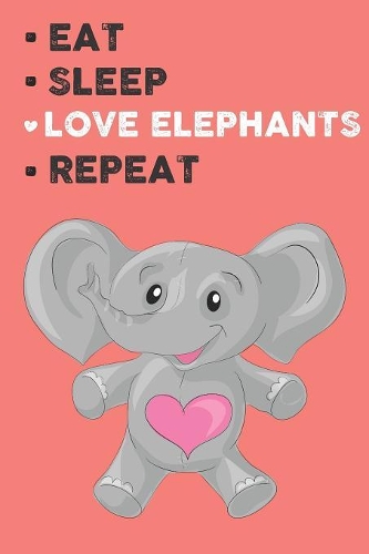 Eat Sleep Love Elephants Repeat: Cute Elephants Lovers Journal / Notebook / Diary / Birthday Gift (6x9 - 110 Blank Lined Pages)