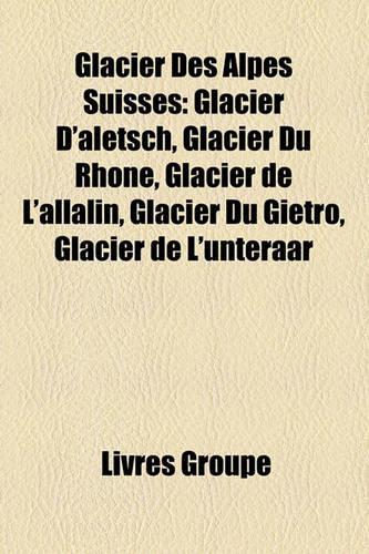 Glacier Des Alpes Suisses: Glacier D'Aletsch, Glacier Du Rhne, Glacier de L'Allalin, Glacier Du Gitro, Glacier de L'Unteraar(French)