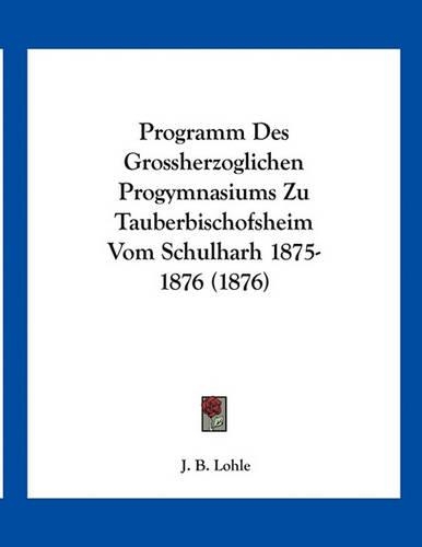 Programm Des Grossherzoglichen Progymnasiums Zu Tauberbischofsheim Vom Schulharh 1875-1876 (1876): (German)