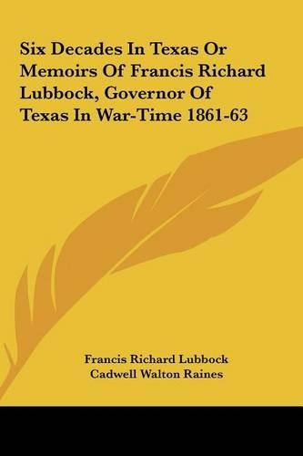 Six Decades in Texas or Memoirs of Francis Richard Lubbock, Governor of Texas in War-Time 1861-63