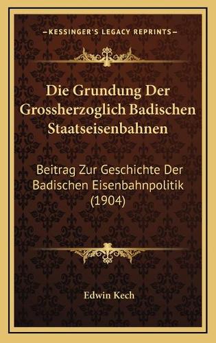 Die Grundung Der Grossherzoglich Badischen Staatseisenbahnen