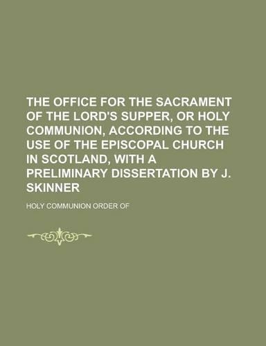 The Office for the Sacrament of the Lord's Supper, or Holy Communion, According to the Use of the Episcopal Church in Scotland, with a Preliminary Dissertation by J. Skinner: (English)