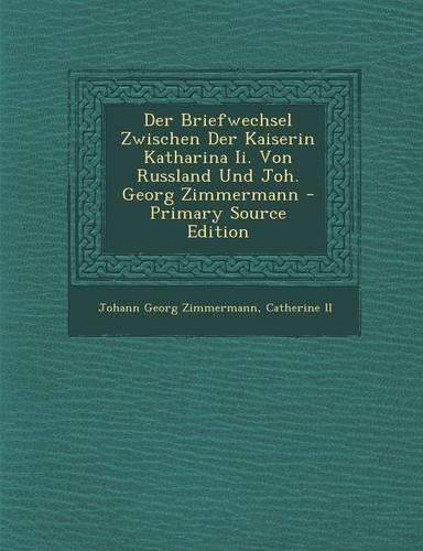 Der Briefwechsel Zwischen Der Kaiserin Katharina II. Von Russland Und Joh. Georg Zimmermann