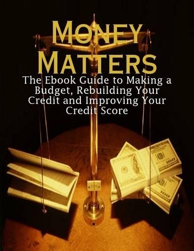 Money Matters - The Ebook Guide to Making a Budget, Rebuilding Your Credit and Improving Your Credit Score