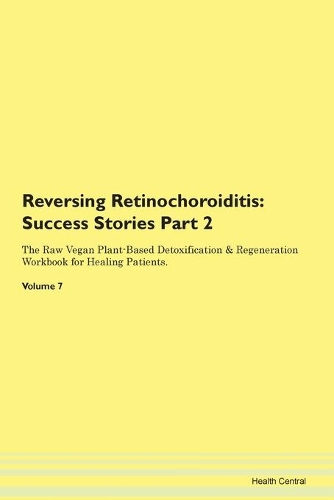 Reversing Retinochoroiditis: Success Stories Part 2 The Raw Vegan Plant-Based Detoxification & Regeneration Workbook for Healing Patients. Volume 7