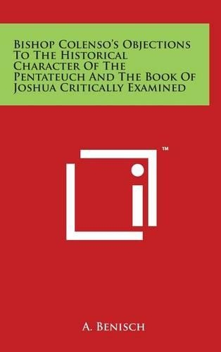 Bishop Colenso's Objections to the Historical Character of the Pentateuch and the Book of Joshua Critically Examined