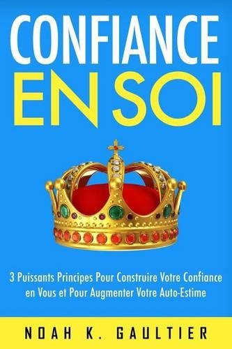 Confiance en soi: 3 Puissants Principes pour construire votre confiance en vous et pour augmenter votre estime de soi(French)