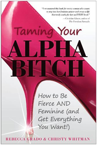 Taming Your Alpha Bitch: How to be Fierce and Feminine (and Get Everything You Want )