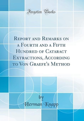 Report and Remarks on a Fourth and a Fifth Hundred of Cataract Extractions, According to Von Graefe's Method (Classic Reprint)