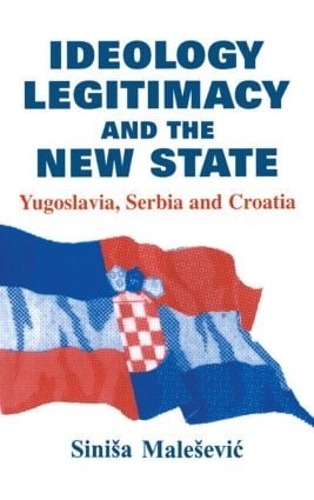 Ideology, Legitimacy and the New State: Yugoslavia, Serbia and Croatia(Routledge Studies in Nationalism and Ethnicity)