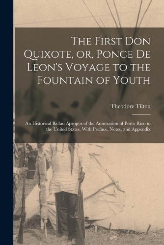 The First Don Quixote, or, Ponce de Leon's Voyage to the Fountain of Youth: An Historical Ballad Apropos of the Annexation of Porto Rico to the United States, With Preface, Notes, and Appendix