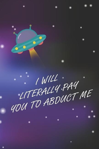 I Will Literally Pay You To Abduct Me: Blank Lined Notebook ( Alien ) Space