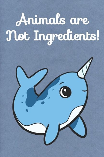 Animals Are Not Ingredients: Narwhal Cute Funny Self Motivational And Friendship Journal Notebook. Perfect For Birthday, Anniversary, Christmas, Graduation and Holiday Gifts for