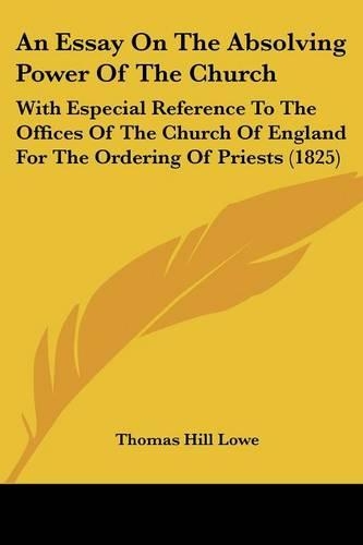 An Essay On The Absolving Power Of The Church: With Especial Reference To The Offices Of The Church Of England For The Ordering Of Priests (1825)(English)
