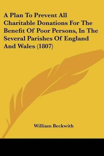 A Plan To Prevent All Charitable Donations For The Benefit Of Poor Persons, In The Several Parishes Of England And Wales (1807)