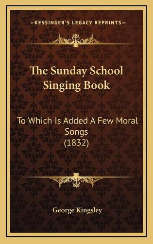 The Sunday School Singing Book: To Which Is Added A Few Moral Songs (1832)