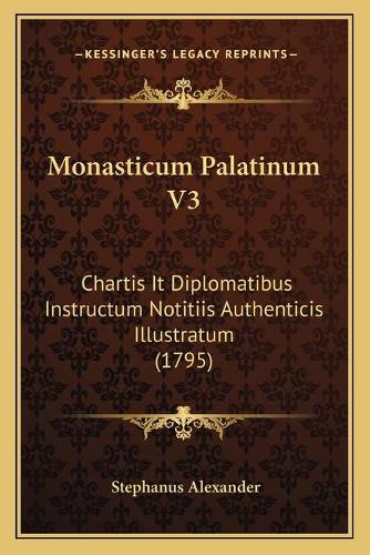 Monasticum Palatinum V3: Chartis It Diplomatibus Instructum Notitiis Authenticis Illustratum (1795)(Latin)