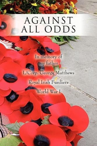 Against All Odds: In memory of my father L/Corp. George Matthews Royal Irish Fusiliers World War I(English)