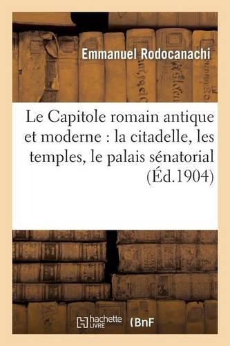 Le Capitole Romain Antique Et Moderne: La Citadelle, Les Temples, Le Palais Sénatorial