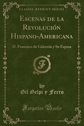 Escenas de la Revolución Hispano-Americana: D. Francisco de Galcerán Y Su Esposa (Classic Reprint)