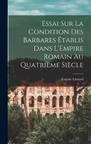 Essai sur la Condition des Barbares Établis Dans L'Empire Romain au Quatrième Siècle