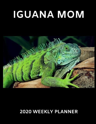 Iguana Mom 2020 Weekly Planner: A 52-Week Calendar for Reptile Owners