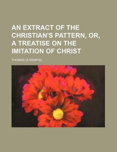 An Extract of the Christian's Pattern, Or, a Treatise on the Imitation of Christ