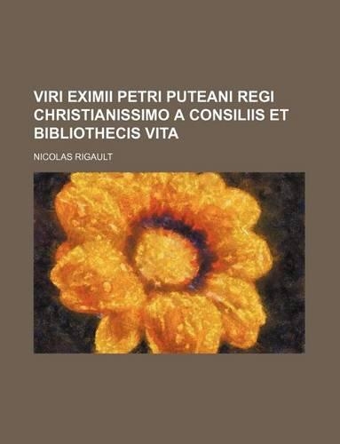 Viri Eximii Petri Puteani Regi Christianissimo a Consiliis Et Bibliothecis Vita: (English)