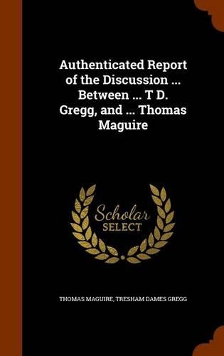 Authenticated Report of the Discussion ... Between ... T D. Gregg, and ... Thomas Maguire