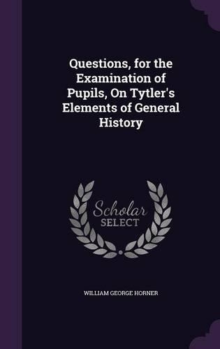 Questions, for the Examination of Pupils, On Tytler's Elements of General History