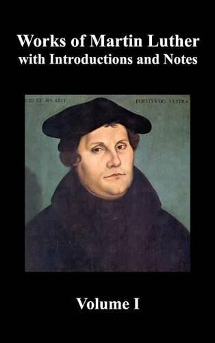 Works of Martin Luther, Volume 1. [Luther's Prefaces to His Works, the Ninety-Five Theses (together with Related Letters), Treatise on the Holy Sacrament of Baptism, A Discussion of Confession, The Fourteen of Consolation, Treatise on Good Works, T