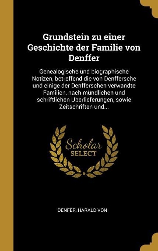 Grundstein zu einer Geschichte der Familie von Denffer: Genealogische und biographische Notizen, betreffend die von Denffersche und einige der Denfferschen verwandte Familien, nach mündlichen und schriftl
