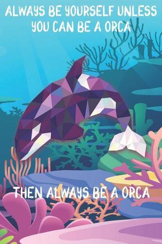 Always Be Yourself Unless You Can Be A Orcas Then Always Be A Orcas: Cute Orcas Lovers Journal / Notebook / Diary / Birthday Gift (6x9 - 110 Blank Lined Pages)