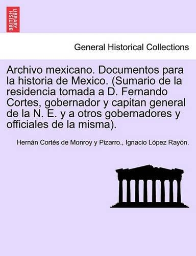 Archivo mexicano. Documentos para la historia de Mexico. (Sumario de la residencia tomada a D. Fernando Cortes, gobernador y capitan general de la N. E. y a otros gobernadores y officiales de la misma). Tom. I.