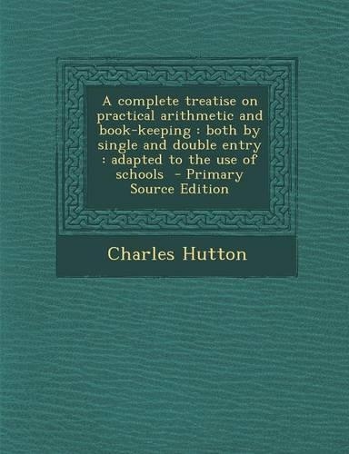 A Complete Treatise on Practical Arithmetic and Book-Keeping: Both by Single and Double Entry: Adapted to the Use of Schools - Primary Source Edition(English)