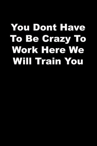 You Dont Have To Be Crazy To Work Here We Will Train You