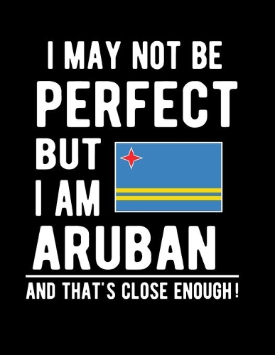 I May Not Be Perfect But I Am Aruban And That's Close Enough!