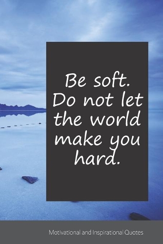 Be soft. Do not let the world make you hard.