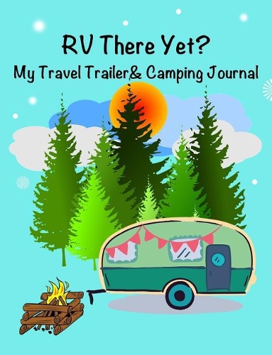 RV There Yet? My Travel Trailer and Camping Journal: 7.44 X 9.69 Travel Trailer, RV and Camping Notebook Journal for Retirees, Students, Teachers, Hikers, Glampers and Adventurers of All Ages