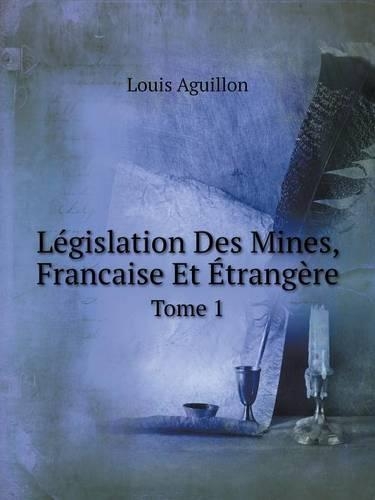 Législation Des Mines, Francaise Et Étrangère Tome 1