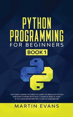 Python Programming for Beginners - Book 1: The Crash Course You Need to Learn the Basics of Python and How to Work With Files, Classes & Objects, Even if You Have Never Written a Line of Code(1 Your Python Best Friend)