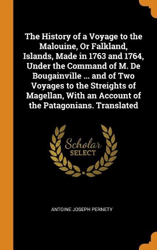 The History of a Voyage to the Malouine, or Falkland, Islands, Made in 1763 and 1764, Under the Command of M. de Bougainville ... and of Two Voyages to the Streights of Magellan, with an Account of the Patagonians. Translated